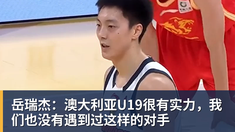 篮球下注岳瑞杰：澳大利亚U19很有实力，我们也没有遇到过这样的对手